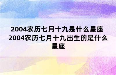 2004农历七月十九是什么星座 2004农历七月十九出生的是什么星座